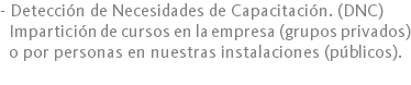 - Detección de Necesidades de Capacitación. (DNC) Impartición de cursos en la empresa (grupos privados) o por personas en nuestras instalaciones (públicos).